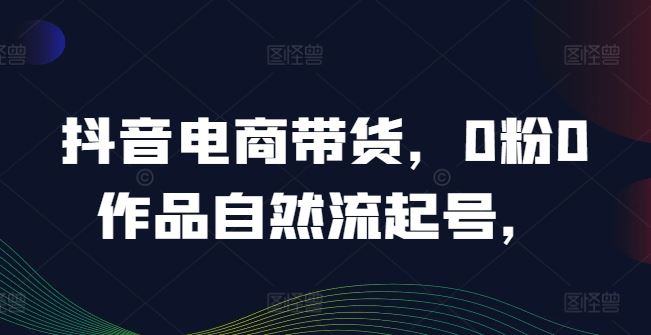 抖音电商带货，0粉0作品自然流起号，热销20多万人的抖音课程的经验分享-耐玩网创