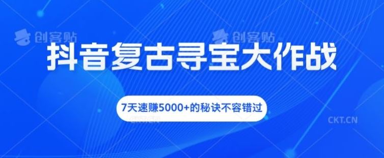 抖音复古寻宝大作战，7天速赚5000+的秘诀不容错过【揭秘】-耐玩网创