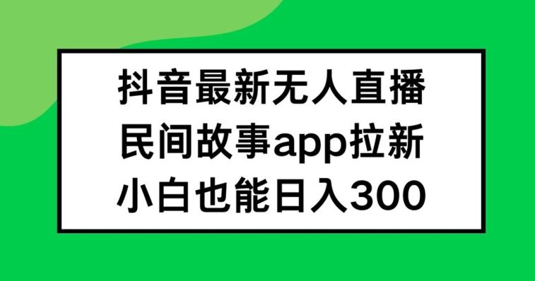 抖音无人直播，民间故事APP拉新，小白也能日入300+【揭秘】-耐玩网创