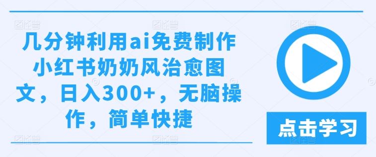 几分钟利用ai免费制作小红书奶奶风治愈图文，日入300+，无脑操作，简单快捷【揭秘】-耐玩网创