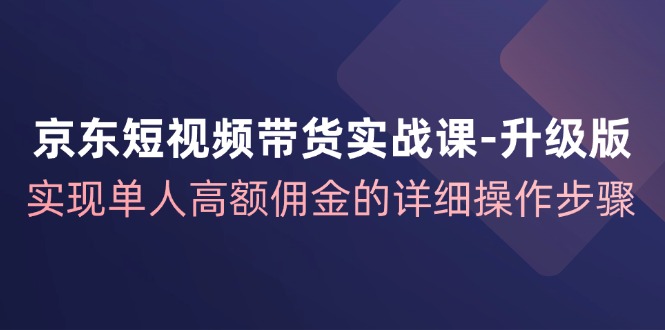 京东短视频带货实战课升级版，实现单人高额佣金的详细操作步骤-耐玩网创