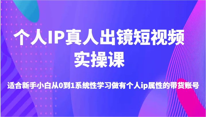 个人IP真人出镜短视频实操课-适合新手小白从0到1系统性学习做有个人ip属性的带货账号-耐玩网创