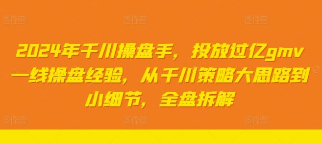 2024年千川操盘手，投放过亿gmv一线操盘经验，从千川策略大思路到小细节，全盘拆解-耐玩网创
