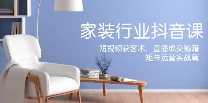 家装抖音课：短视频获客术，直播成交秘籍，矩阵运营实战篇-耐玩网创