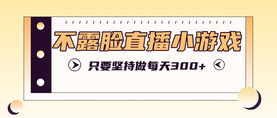 不露脸直播小游戏项目玩法，只要坚持做，轻松实现每天300+-耐玩网创