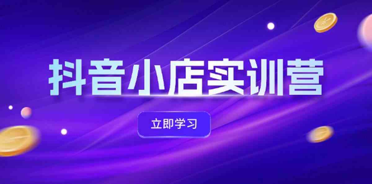 抖音小店最新实训营，提升体验分、商品卡 引流，投流增效，联盟引流秘籍-耐玩网创