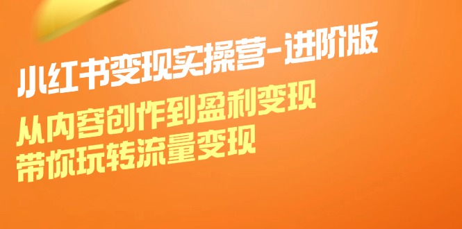 （12234期）小红书变现实操营-进阶版：从内容创作到盈利变现，带你玩转流量变现-耐玩网创