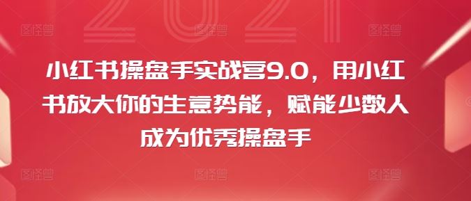 小红书操盘手实战营9.0，用小红书放大你的生意势能，赋能少数人成为优秀操盘手-耐玩网创