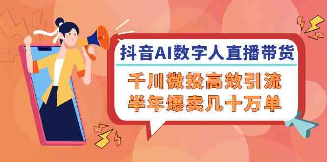 抖音AI数字人直播带货，千川微投高效引流，半年爆卖几十万单-耐玩网创