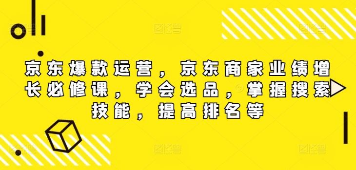 京东爆款运营，京东商家业绩增长必修课（无水印版），学会选品，掌握搜索技能，提高排名等-耐玩网创