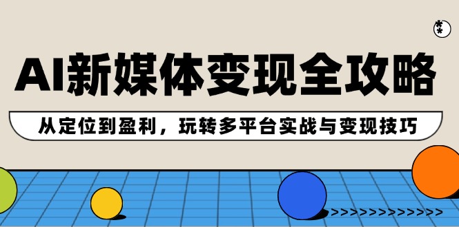 （12277期）AI新媒体变现全攻略：从定位到盈利，玩转多平台实战与变现技巧-耐玩网创
