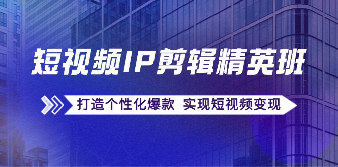 短视频IP剪辑精英班：复刻爆款秘籍，打造个性化爆款 实现短视频变现-耐玩网创