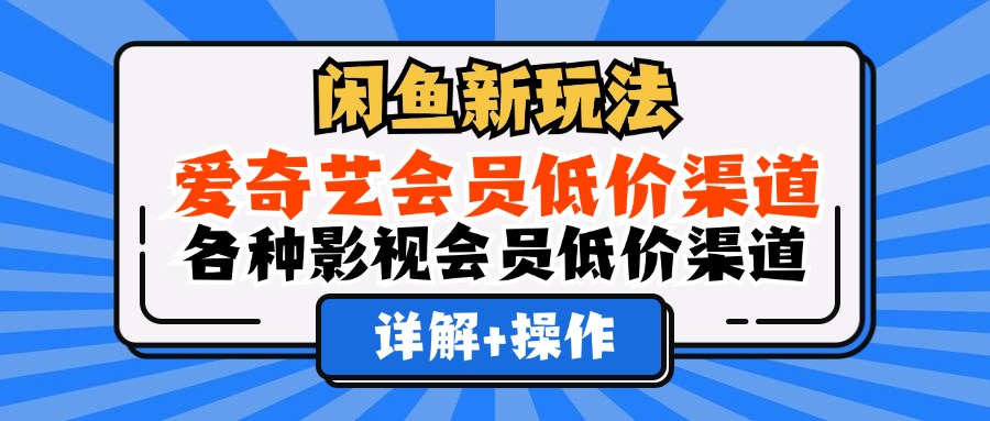 （12320期）闲鱼新玩法，爱奇艺会员低价渠道，各种影视会员低价渠道详解-耐玩网创