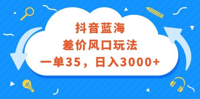 （12322期）抖音蓝海差价风口玩法，一单35，日入3000+-耐玩网创
