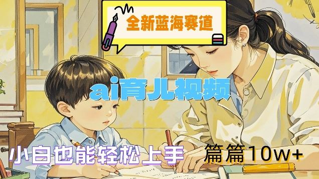 全新蓝海赛道-ai育儿视频，小白也能轻松上手，篇篇10w+【揭秘】-耐玩网创