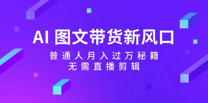 （12348期）AI 图文带货新风口：普通人月入过万秘籍，无需直播剪辑-耐玩网创