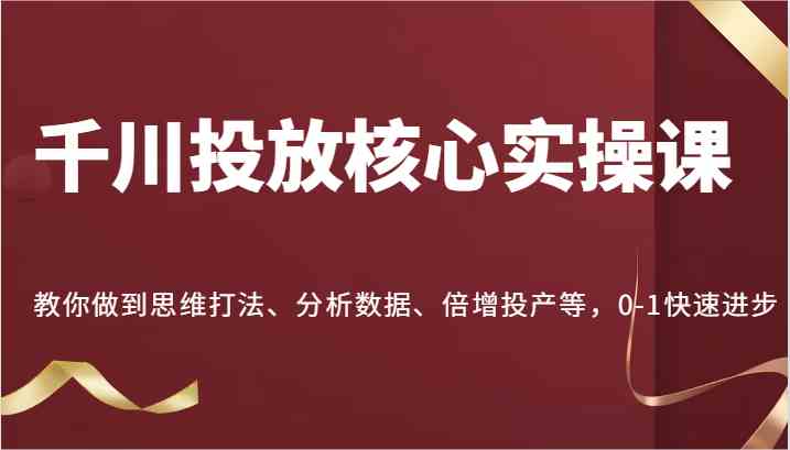 千川投放核心实操课，教你做到思维打法、分析数据、倍增投产等，0-1快速进步-耐玩网创