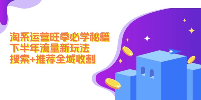 （12364期）淘系运营旺季必学秘籍：下半年流量新玩法：搜索+推荐全域收割（无水印）-耐玩网创
