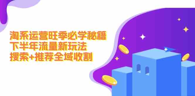 淘系运营旺季必学秘籍：下半年流量新玩法：搜索+推荐全域收割-耐玩网创