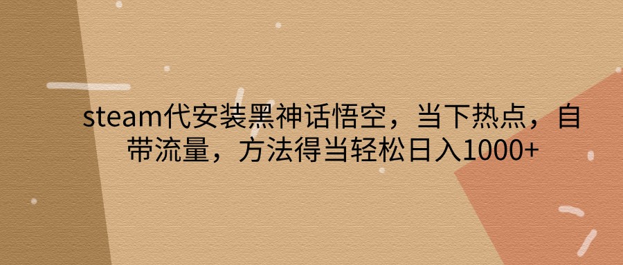 steam代安装黑神话悟空，当下热点，自带流量，方法得当轻松日入1000+-耐玩网创