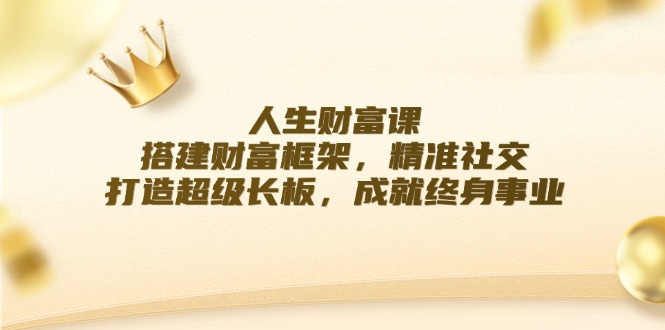 （12384期）人生财富课：搭建财富框架，精准社交，打造超级长板，成就终身事业-耐玩网创