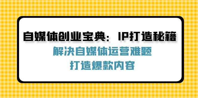 （12400期）自媒体创业宝典：IP打造秘籍：解决自媒体运营难题，打造爆款内容-耐玩网创