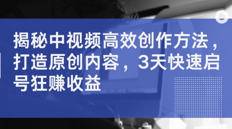 揭秘中视频高效创作方法，打造原创内容，3天快速启号狂赚收益-耐玩网创