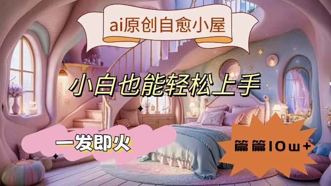 ai原创治愈小屋，小白也能轻松上手，一发即火，篇篇10w+【揭秘】-耐玩网创