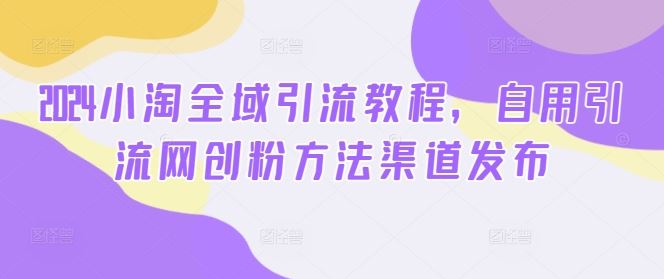 2024小淘全域引流教程，自用引流网创粉方法渠道发布-耐玩网创