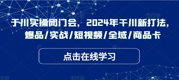 于川实操闭门会，2024年干川新打法，爆品/实战/短视频/全域/商品卡-耐玩网创