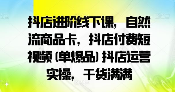 抖店进阶线下课，自然流商品卡，抖店付费短视频(单爆品)抖店运营实操，干货满满-耐玩网创