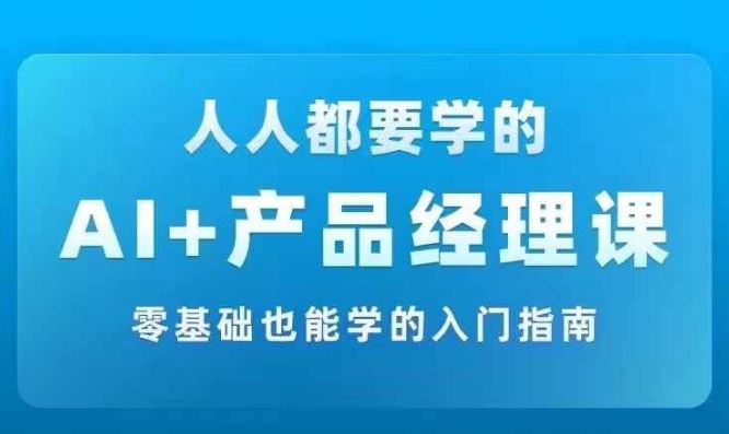 AI +产品经理实战项目必修课，从零到一教你学ai，零基础也能学的入门指南-耐玩网创