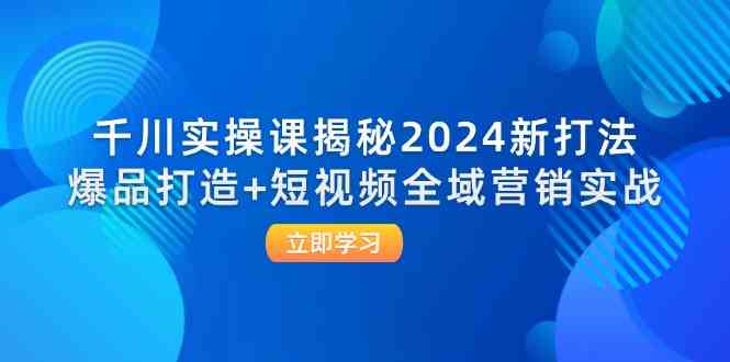 千川实操课揭秘2024新打法：爆品打造+短视频全域营销实战-耐玩网创