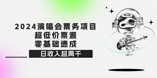 （12445期）2024演唱会票务项目！超低价票源，零基础速成，日收入超两千-耐玩网创
