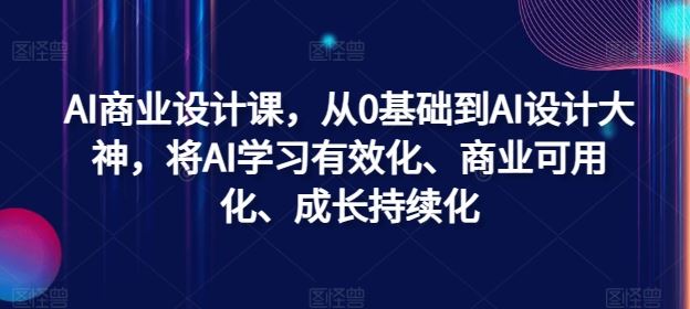 AI商业设计课，从0基础到AI设计大神，将AI学习有效化、商业可用化、成长持续化-耐玩网创