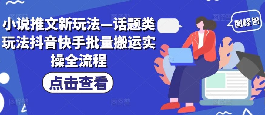小说推文新玩法—话题类玩法抖音快手批量搬运实操全流程-耐玩网创