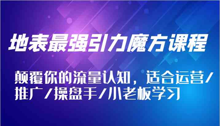地表最强引力魔方课程，颠覆你的流量认知，适合运营/推广/操盘手/小老板学习-耐玩网创