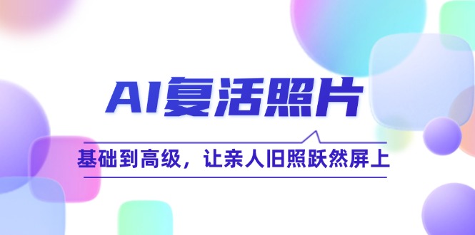 （12477期）AI复活照片技巧课：基础到高级，让亲人旧照跃然屏上（无水印）-耐玩网创