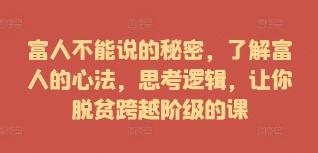 富人不能说的秘密，了解富人的心法，思考逻辑，让你脱贫跨越阶级的课-耐玩网创