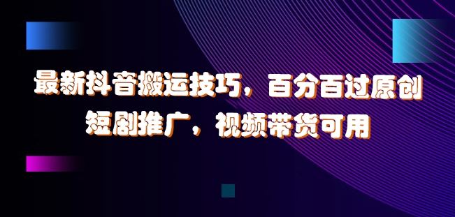 最新抖音搬运技巧，百分百过原创，短剧推广，视频带货可用【揭秘】-耐玩网创