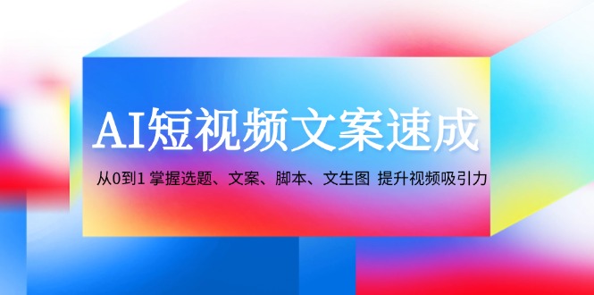 （12507期）AI短视频文案速成：从0到1 掌握选题、文案、脚本、文生图  提升视频吸引力-耐玩网创