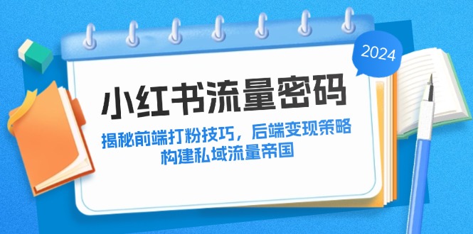 （12510期）小红书流量密码：揭秘前端打粉技巧，后端变现策略，构建私域流量帝国-耐玩网创