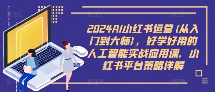 2024AI小红书运营(从入门到大师)，好学好用的人工智能实战应用课，小红书平台策略详解-耐玩网创