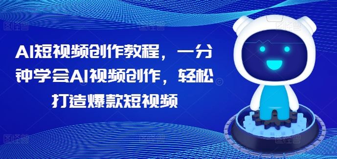 AI短视频创作教程，一分钟学会AI视频创作，轻松打造爆款短视频-耐玩网创