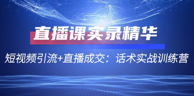 直播课实录精华：短视频引流+直播成交：话术实战训练营-耐玩网创
