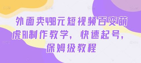 外面卖498元短视频百变萌虎AI制作教学，快速起号，保姆级教程-耐玩网创