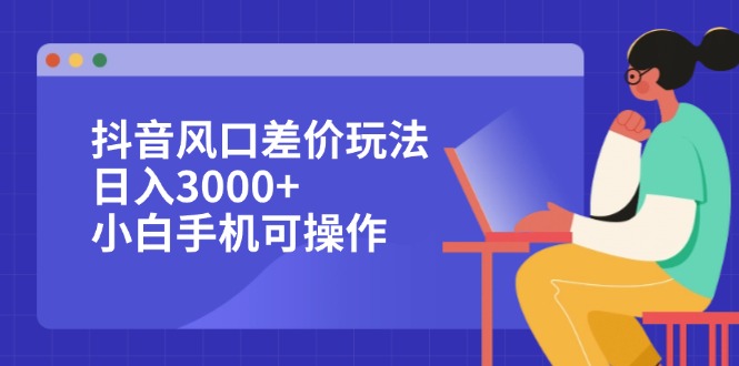 （12567期）抖音风口差价玩法，日入3000+，小白手机可操作-耐玩网创