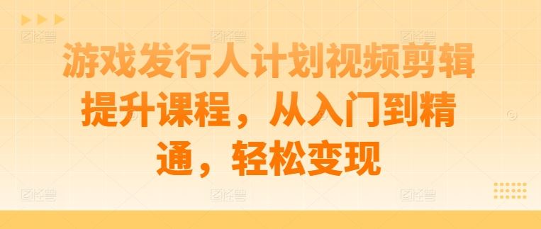 游戏发行人计划视频剪辑提升课程，从入门到精通，轻松变现-耐玩网创