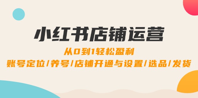 小红书店铺运营：0到1轻松盈利，账号定位/养号/店铺开通与设置/选品/发货-耐玩网创