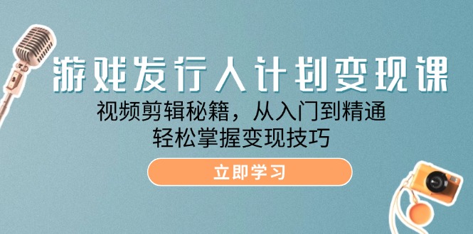 游戏发行人计划变现课：视频剪辑秘籍，从入门到精通，轻松掌握变现技巧-耐玩网创